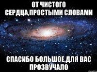 от чистого сердца,простыми словами спасибо большое,для вас прозвучало