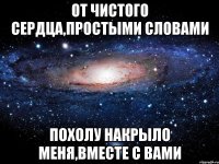 от чистого сердца,простыми словами похолу накрыло меня,вместе с вами