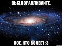 выздоравливайте, все, кто болеет :3