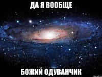 да я вообще божий одуванчик