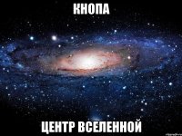 кнопа центр вселенной