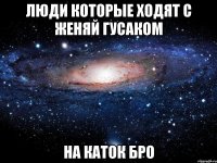 люди которые ходят с женяй гусаком на каток бро