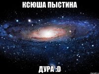 ксюша пыстина дура :d