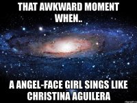 that awkward moment when.. a angel-face girl sings like christina aguilera