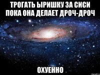 трогать ыришку за сиси пока она делает дроч-дроч охуенно