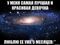 у меня самая лучшая и красивая девочка люблю ее уже 5 месяцев:**