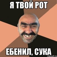 я твой рот ебенил, сука