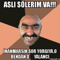 aslı sölerim va!!! İnanmarsın,sor yorgiya.o bendän dȇ yalancı