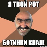 я твой рот ботинки клал!