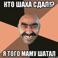 кто шаха сдал!? я того маму шатал