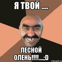 я твой .... лесной олень!!!....;d