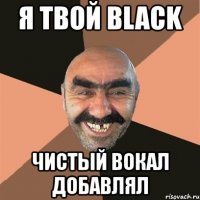 я твой black чистый вокал добавлял