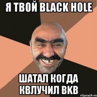 я твой black hole шатал когда квлучил bkb