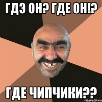 гдэ он? где он!? где чипчики??