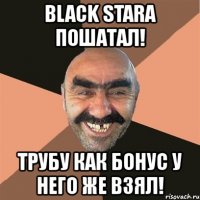 black stara пошатал! трубу как бонус у него же взял!