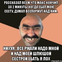 рассказал всем что макс кончил за 2 минуты,когда ебал мою сесту, думал всепоржут над ним. нихуя...все ржали надо мной и над моей шлюшой сестрой.ебать я лох