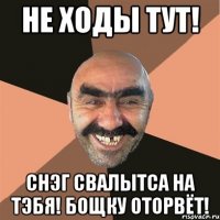 не ходы тут! снэг свалытса на тэбя! бощку оторвёт!