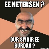 ee netersen ? dur siydir ee burdan ?