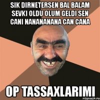 sik dirnetersen bal balam sevki oldu olum geldi sen cani nanananana can cana op tassaxlarimi