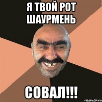 я твой рот шаурмень совал!!!