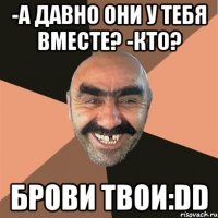 -а давно они у тебя вместе? -кто? брови твои:dd