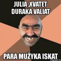 julia ,xvatet duraka valiat para mužyka iskat