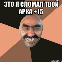 это я сломал твой арка +15 