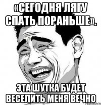 «сегодня лягу спать пораньше». эта шутка будет веселить меня вечно