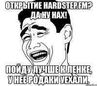 открытие hardstep.fm? да ну нах! пойду лучше к ленке, у неё родаки уехали.