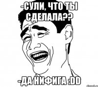 -сули, что ты сделала?? -да нифига :dd