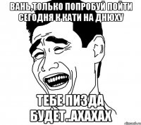 вань,только попробуй пойти сегодня к кати на днюху тебе пизда будет..ахахах