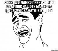 синку шо мамко принеси мені 5 тарілок нашоти мамко та ідуся туй сважати із вуцьом 