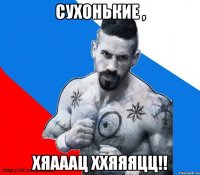 сухонькие , хяааац ххяяяцц!!