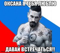 оксана я тебя люблю давай встречаться!!