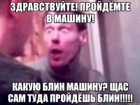 здравствуйте! пройдёмте в машину! какую блин машину? щас сам туда пройдёшь блин!!!