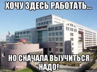 хочу здесь работать... но сначала выучиться надо!