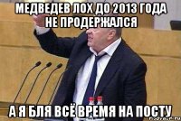 медведев лох до 2013 года не продержался а я бля всё время на посту