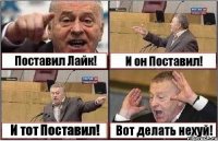 Поставил Лайк! И он Поставил! И тот Поставил! Вот делать нехуй!