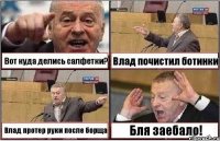 Вот куда делись салфетки? Влад почистил ботинки Влад протер руки после борща Бля заебало!