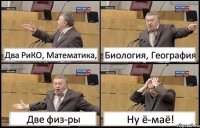 Два РиКО, Математика, Биология, География Две физ-ры Ну ё-маё!