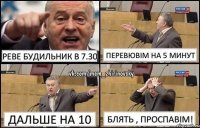 Реве будильник в 7.30 Перевювім на 5 минут дальше на 10 Блять , проспавім!