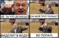 Эй, ты что делаешь? Он мой труп толкает! Видели? В воду! Во попал!