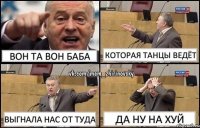 Вон та вон баба Которая танцы ведёт Выгнала нас от туда ДА НУ НА ХУЙ