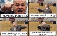 пугачева заткнись галкин улетай от сюда киркоров в дупло вали да че вы все такие тупые все напутали