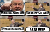 ПЕЧЕНЬКИ ЗА ЛИМОН ВЗЯЛ ЧАЯ НА СТО ТЫЩ КУПИЛ ПРЕДЛОЖИЛ СКИНУТЬСЯ А ГДЕ ВСЕ?