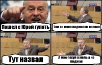 Пошел с Юрой гулять Там он меня пиджаком назвал Тут назвал А мне похуй я моль а не пиджак