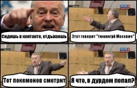 Сидишь в контакте, отдыхаешь Этот говорит "тюнингуй Москвич" Тот покемонов смотрит Я что, в дурдом попал?