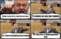 Сижу в контакте, смотрю на авы Та попку на аву поставила Тот член огромный поставил Не соц.сеть, а порнофильм, бля