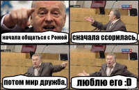 начала общаться с Ромой сначала ссорилась, потом мир дружба, люблю его :D