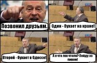 Позвонил друзьям. Один - бухает на кране! Второй - бухает в Одессе! А я что лох чтоле? Пойду за пивом!